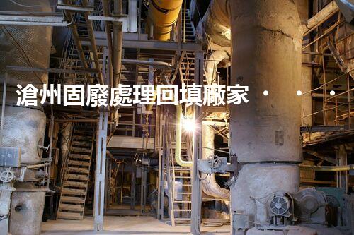 滄州固廢處理回填廠家，靠譜不？快來瞧瞧！